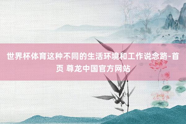 世界杯体育这种不同的生活环境和工作说念路-首页 尊龙中国官方网站