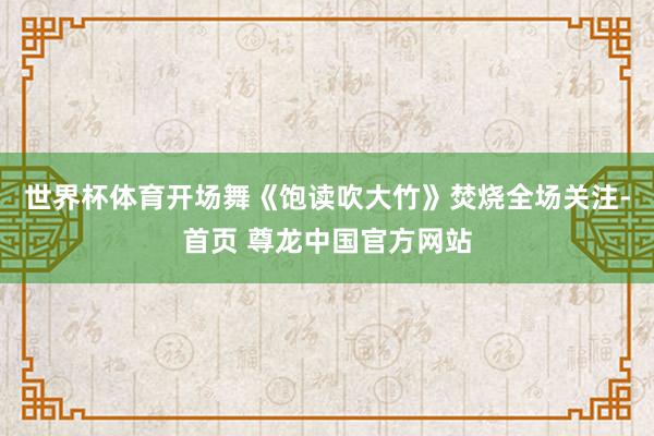 世界杯体育开场舞《饱读吹大竹》焚烧全场关注-首页 尊龙中国官方网站
