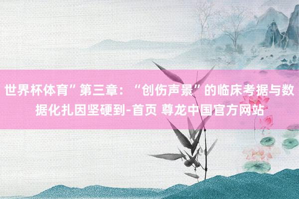世界杯体育”第三章：“创伤声景”的临床考据与数据化扎因坚硬到-首页 尊龙中国官方网站